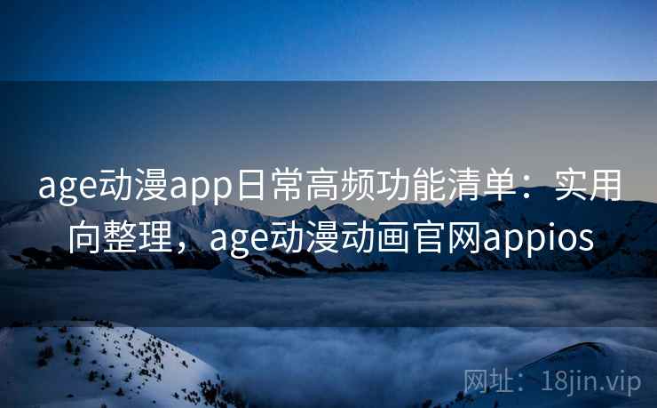age动漫app日常高频功能清单：实用向整理，age动漫动画官网appios