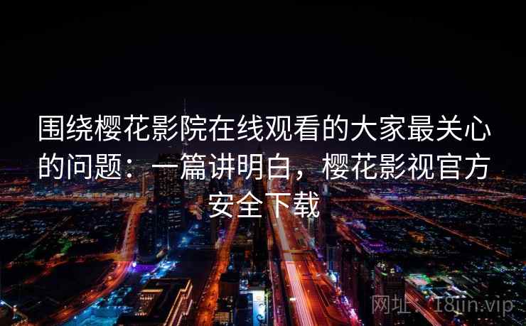 围绕樱花影院在线观看的大家最关心的问题：一篇讲明白，樱花影视官方安全下载