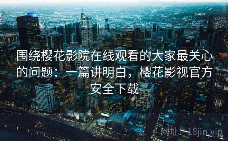 围绕樱花影院在线观看的大家最关心的问题：一篇讲明白，樱花影视官方安全下载