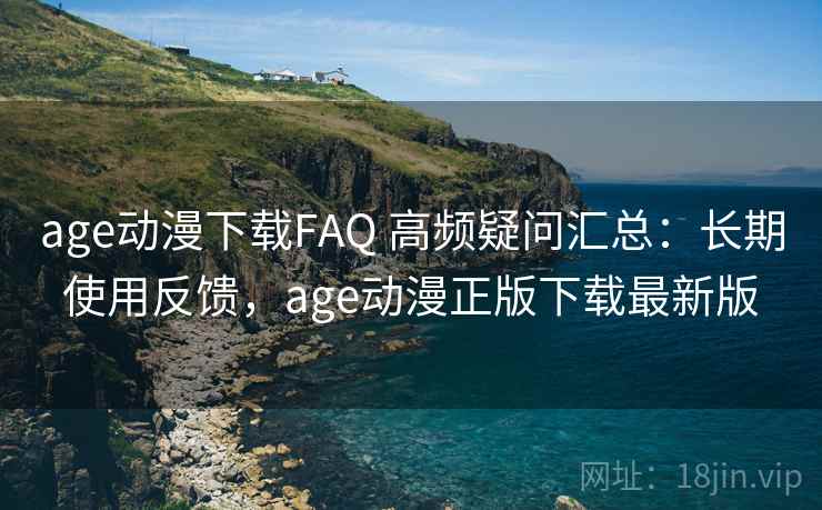 age动漫下载FAQ 高频疑问汇总：长期使用反馈，age动漫正版下载最新版