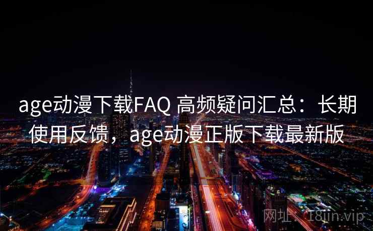 age动漫下载FAQ 高频疑问汇总：长期使用反馈，age动漫正版下载最新版