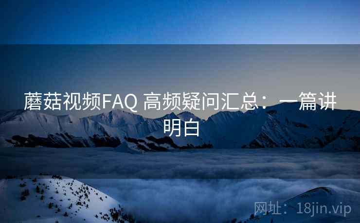 蘑菇视频FAQ 高频疑问汇总：一篇讲明白