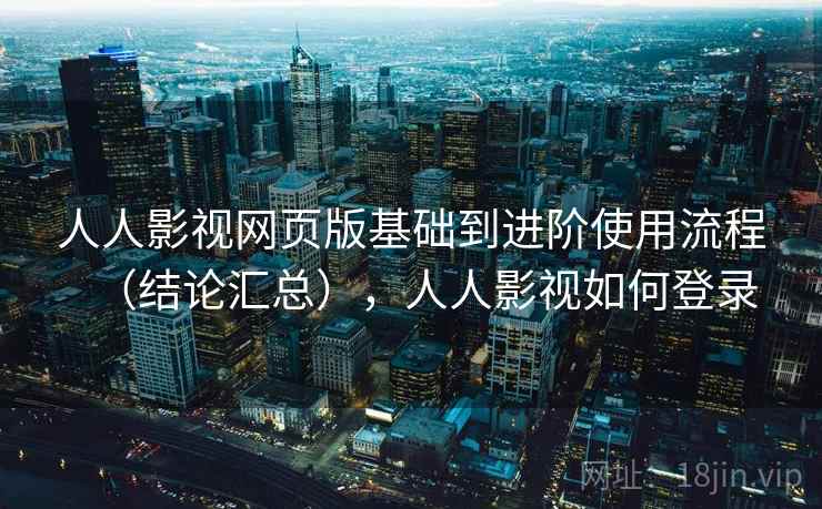 人人影视网页版基础到进阶使用流程（结论汇总），人人影视如何登录