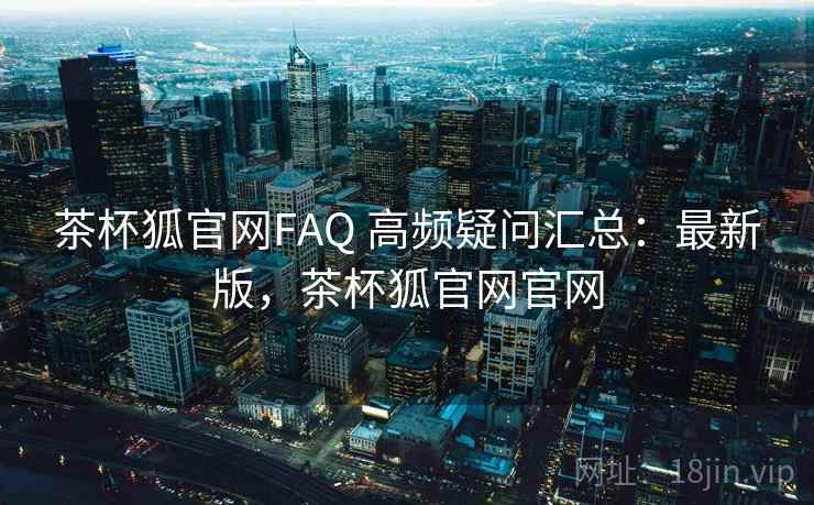 茶杯狐官网FAQ 高频疑问汇总：最新版，茶杯狐官网官网