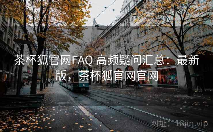 茶杯狐官网FAQ 高频疑问汇总：最新版，茶杯狐官网官网
