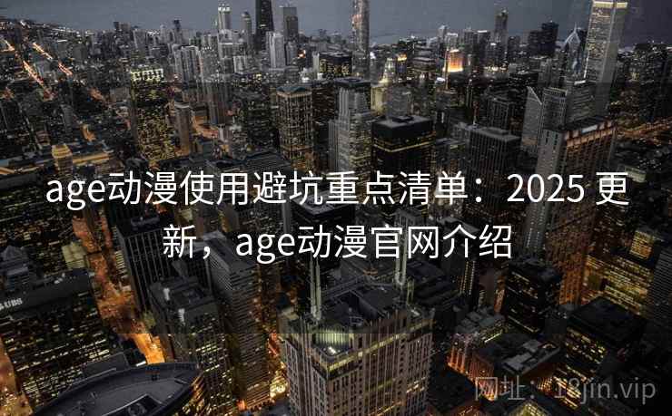 age动漫使用避坑重点清单：2025 更新，age动漫官网介绍