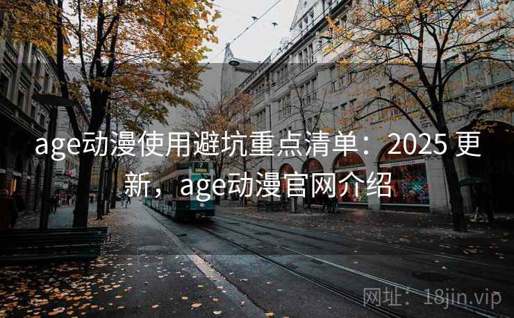 age动漫使用避坑重点清单：2025 更新，age动漫官网介绍