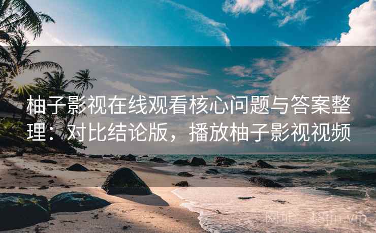柚子影视在线观看核心问题与答案整理：对比结论版，播放柚子影视视频