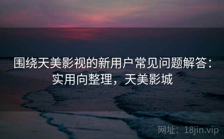 围绕天美影视的新用户常见问题解答：实用向整理，天美影城
