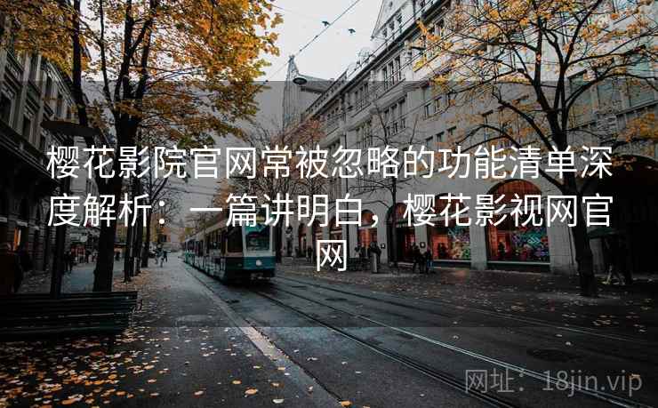 樱花影院官网常被忽略的功能清单深度解析：一篇讲明白，樱花影视网官网