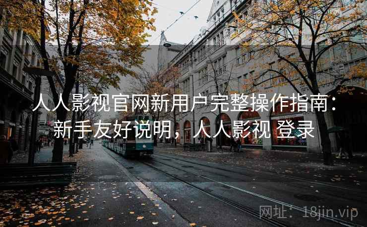人人影视官网新用户完整操作指南：新手友好说明，人人影视 登录