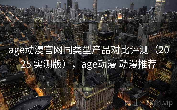age动漫官网同类型产品对比评测（2025 实测版），age动漫 动漫推荐