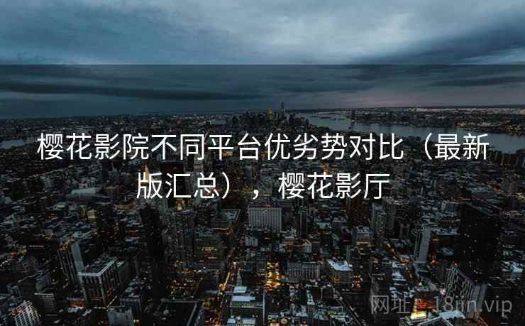 樱花影院不同平台优劣势对比（最新版汇总），樱花影厅