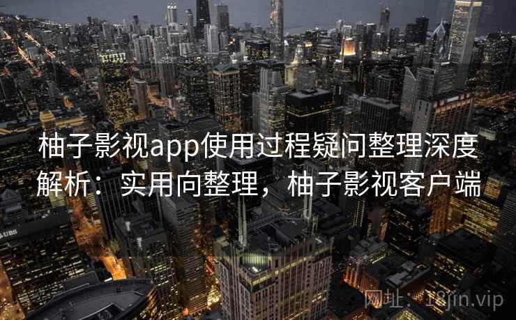 柚子影视app使用过程疑问整理深度解析：实用向整理，柚子影视客户端