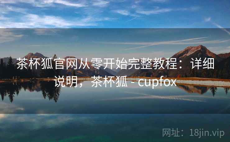 茶杯狐官网从零开始完整教程：详细说明，茶杯狐 - cupfox