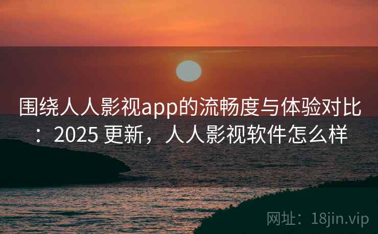 围绕人人影视app的流畅度与体验对比：2025 更新，人人影视软件怎么样