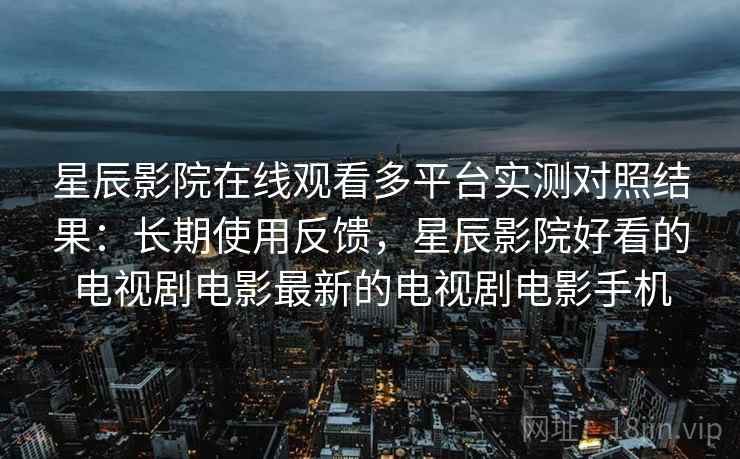 星辰影院在线观看多平台实测对照结果：长期使用反馈，星辰影院好看的电视剧电影最新的电视剧电影手机