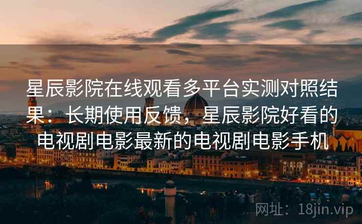 星辰影院在线观看多平台实测对照结果：长期使用反馈，星辰影院好看的电视剧电影最新的电视剧电影手机