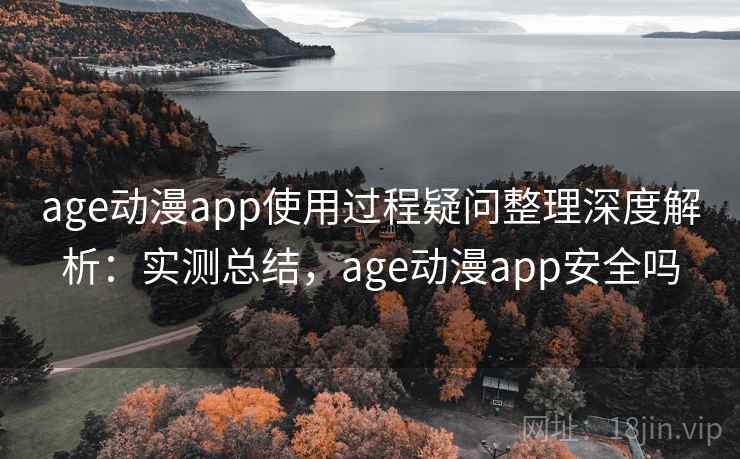 age动漫app使用过程疑问整理深度解析：实测总结，age动漫app安全吗