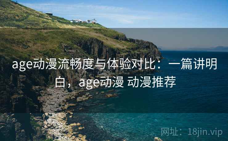 age动漫流畅度与体验对比：一篇讲明白，age动漫 动漫推荐