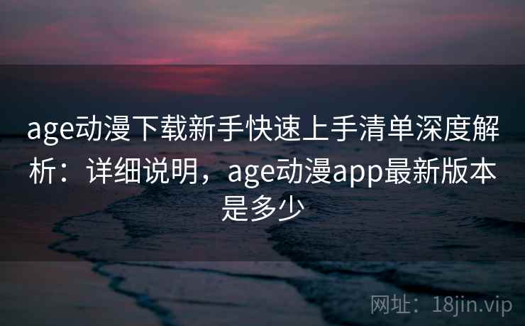 age动漫下载新手快速上手清单深度解析：详细说明，age动漫app最新版本是多少