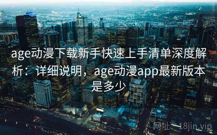 age动漫下载新手快速上手清单深度解析：详细说明，age动漫app最新版本是多少