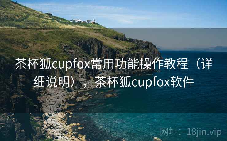 茶杯狐cupfox常用功能操作教程（详细说明），茶杯狐cupfox软件