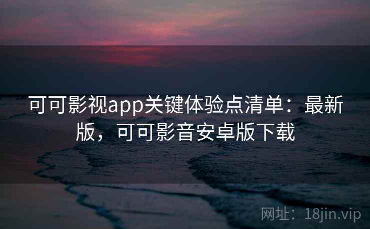 可可影视app关键体验点清单：最新版，可可影音安卓版下载