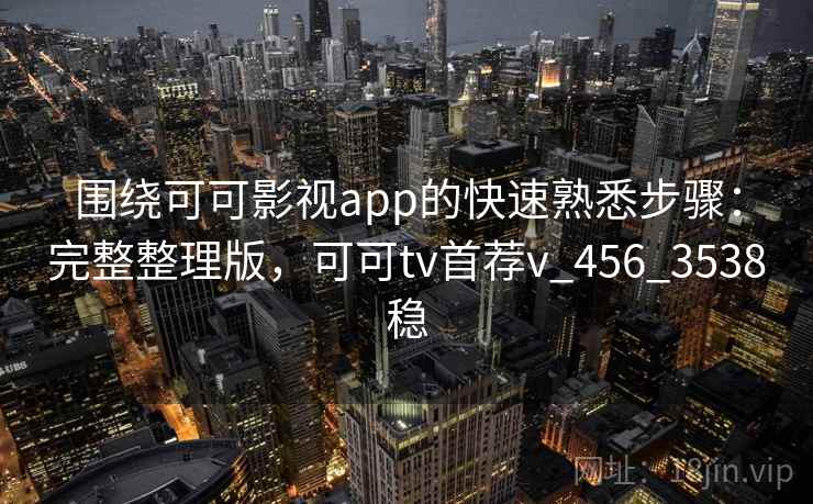 围绕可可影视app的快速熟悉步骤：完整整理版，可可tv首荐v_456_3538稳