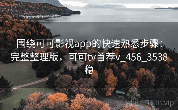 围绕可可影视app的快速熟悉步骤：完整整理版，可可tv首荐v_456_3538稳
