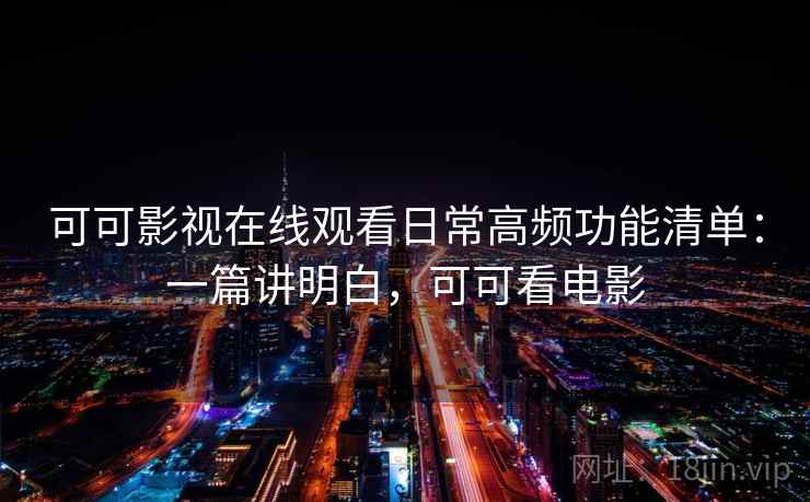 可可影视在线观看日常高频功能清单：一篇讲明白，可可看电影