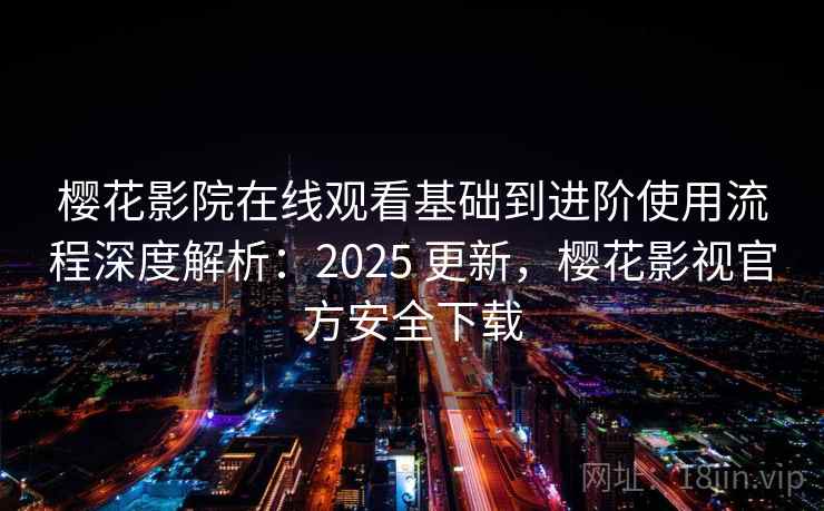 樱花影院在线观看基础到进阶使用流程深度解析：2025 更新，樱花影视官方安全下载