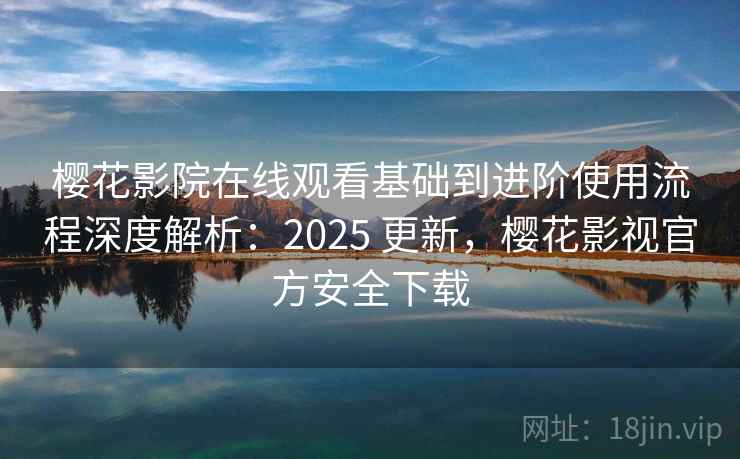 樱花影院在线观看基础到进阶使用流程深度解析：2025 更新，樱花影视官方安全下载