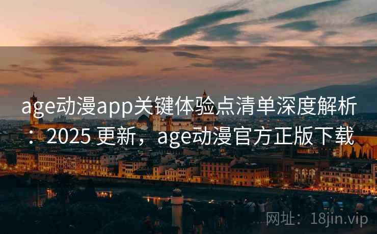 age动漫app关键体验点清单深度解析：2025 更新，age动漫官方正版下载