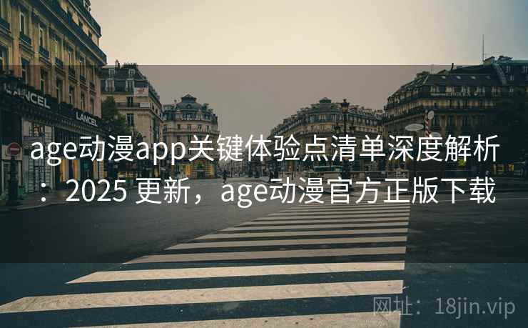 age动漫app关键体验点清单深度解析：2025 更新，age动漫官方正版下载