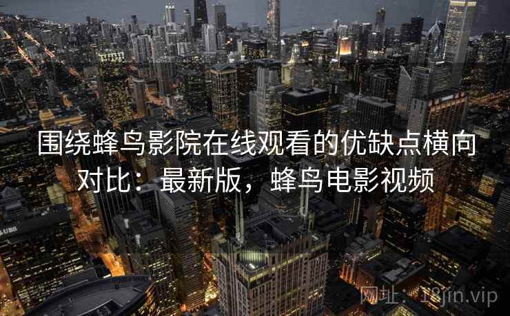 围绕蜂鸟影院在线观看的优缺点横向对比：最新版，蜂鸟电影视频