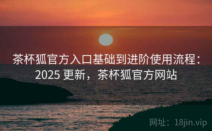 茶杯狐官方入口基础到进阶使用流程：2025 更新，茶杯狐官方网站