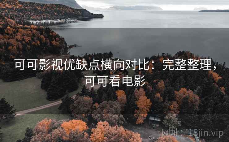 可可影视优缺点横向对比：完整整理，可可看电影