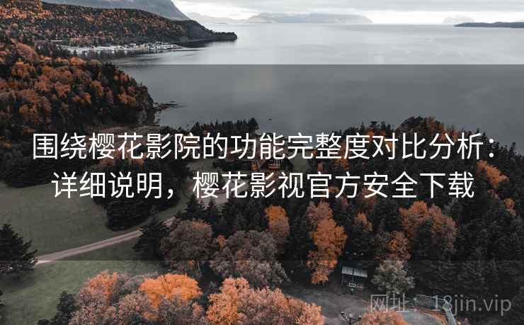 围绕樱花影院的功能完整度对比分析：详细说明，樱花影视官方安全下载