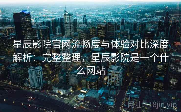星辰影院官网流畅度与体验对比深度解析：完整整理，星辰影院是一个什么网站