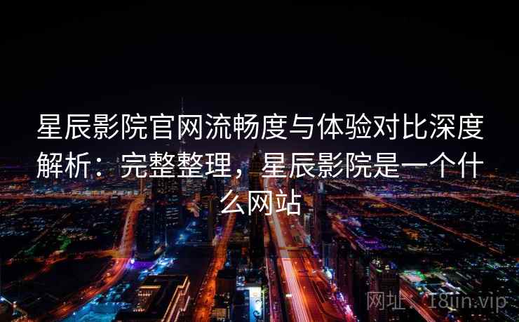 星辰影院官网流畅度与体验对比深度解析：完整整理，星辰影院是一个什么网站