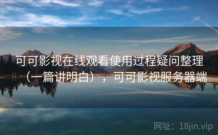 可可影视在线观看使用过程疑问整理（一篇讲明白），可可影视服务器端