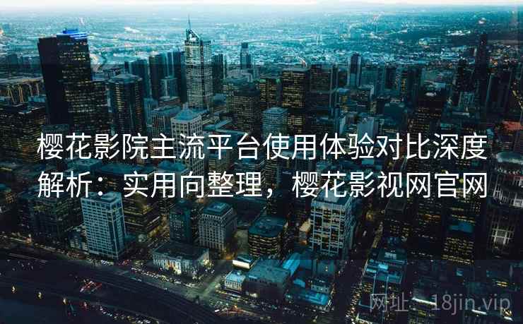樱花影院主流平台使用体验对比深度解析：实用向整理，樱花影视网官网