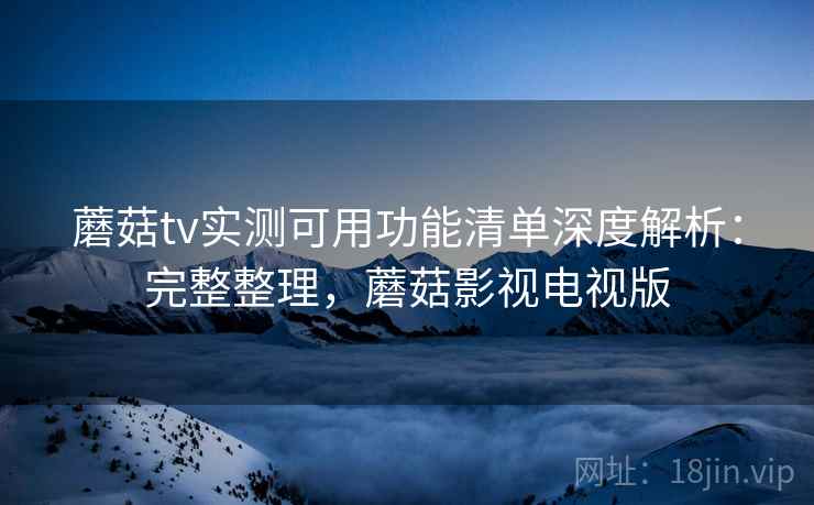 蘑菇tv实测可用功能清单深度解析：完整整理，蘑菇影视电视版