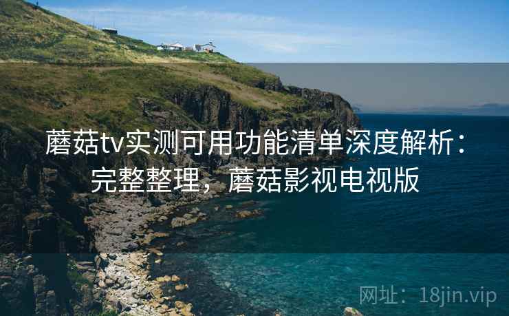 蘑菇tv实测可用功能清单深度解析：完整整理，蘑菇影视电视版