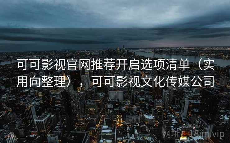 可可影视官网推荐开启选项清单（实用向整理），可可影视文化传媒公司