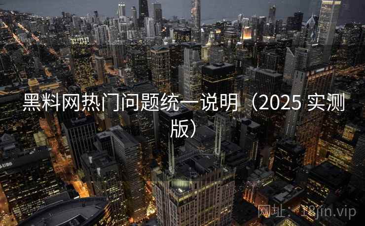 黑料网热门问题统一说明（2025 实测版）
