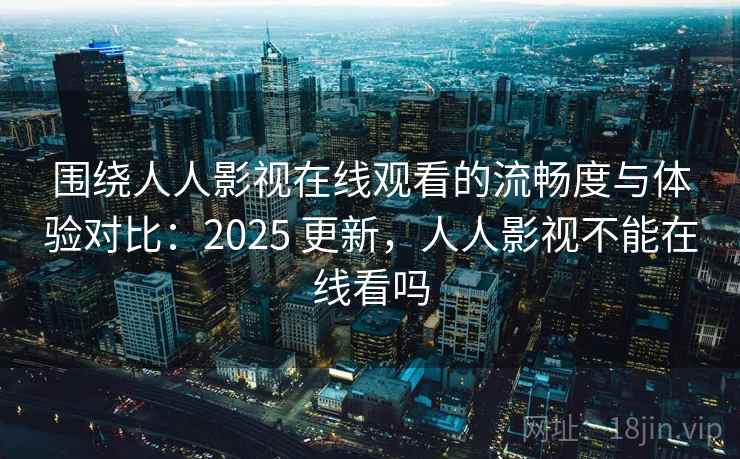 围绕人人影视在线观看的流畅度与体验对比：2025 更新，人人影视不能在线看吗