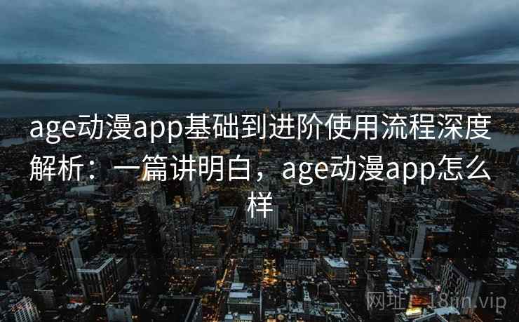 age动漫app基础到进阶使用流程深度解析：一篇讲明白，age动漫app怎么样