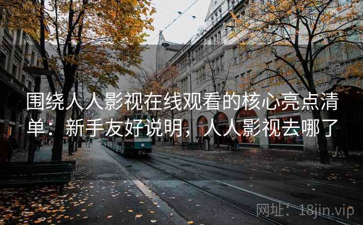 围绕人人影视在线观看的核心亮点清单：新手友好说明，人人影视去哪了